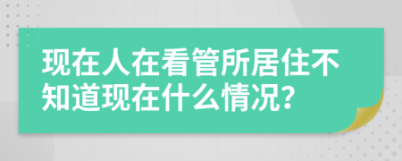 現(xiàn)在人在看管所居住不知道現(xiàn)在什么情況？
