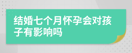 結(jié)婚七個月懷孕會對孩子有影響嗎