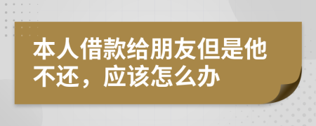 本人借款給朋友但是他不還，應(yīng)該怎么辦