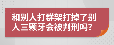 和別人打群架打掉了別人三顆牙會被判刑嗎？