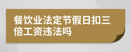 餐飲業(yè)法定節(jié)假日扣三倍工資違法嗎