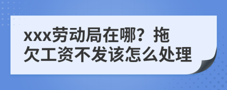 xxx勞動局在哪？拖欠工資不發(fā)該怎么處理