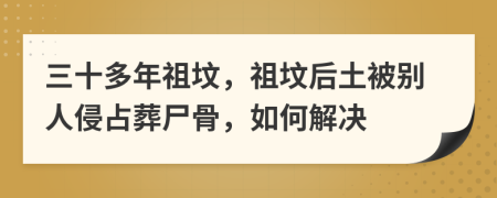 三十多年祖墳，祖墳后土被別人侵占葬尸骨，如何解決