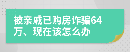 被親戚已購房詐騙64萬、現(xiàn)在該怎么辦