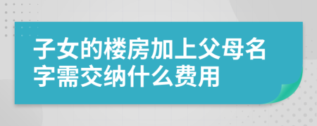 子女的樓房加上父母名字需交納什么費用
