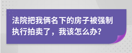 法院把我倆名下的房子被強(qiáng)制執(zhí)行拍賣了，我該怎么辦？