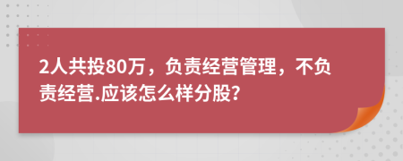 2人共投80萬，負(fù)責(zé)經(jīng)營管理，不負(fù)責(zé)經(jīng)營.應(yīng)該怎么樣分股？