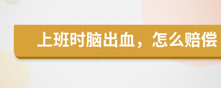 上班時腦出血，怎么賠償