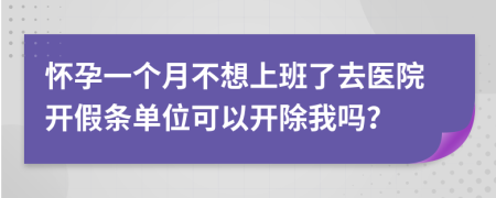 懷孕一個月不想上班了去醫(yī)院開假條單位可以開除我嗎？