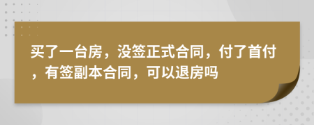 買了一臺房，沒簽正式合同，付了首付，有簽副本合同，可以退房嗎