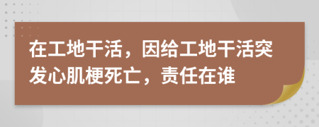 在工地干活，因給工地干活突發(fā)心肌梗死亡，責(zé)任在誰(shuí)