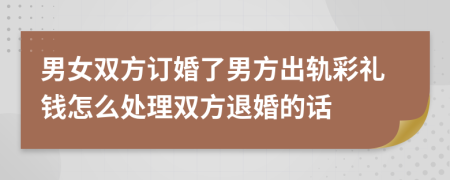男女雙方訂婚了男方出軌彩禮錢怎么處理雙方退婚的話