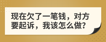 現(xiàn)在欠了一筆錢，對方要起訴，我該怎么做？