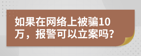 如果在網(wǎng)絡上被騙10萬，報警可以立案嗎？