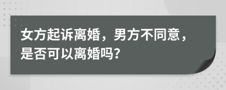 女方起訴離婚，男方不同意，是否可以離婚嗎？