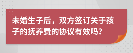 未婚生子后，雙方簽訂關(guān)于孩子的撫養(yǎng)費(fèi)的協(xié)議有效嗎？