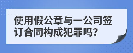 使用假公章與一公司簽訂合同構(gòu)成犯罪嗎？
