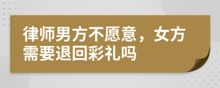 律師男方不愿意，女方需要退回彩禮嗎