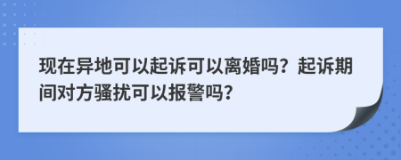 現(xiàn)在異地可以起訴可以離婚嗎？起訴期間對方騷擾可以報警嗎？