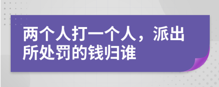 兩個人打一個人，派出所處罰的錢歸誰