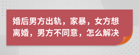 婚后男方出軌，家暴，女方想離婚，男方不同意，怎么解決