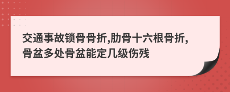 交通事故鎖骨骨折,肋骨十六根骨折,骨盆多處骨盆能定幾級(jí)傷殘