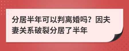 分居半年可以判離婚嗎？因夫妻關(guān)系破裂分居了半年
