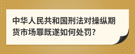 中華人民共和國刑法對操縱期貨市場罪既遂如何處罰?