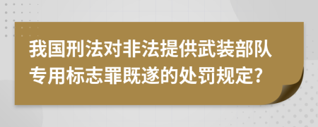 我國刑法對非法提供武裝部隊專用標志罪既遂的處罰規(guī)定?
