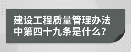 建設(shè)工程質(zhì)量管理辦法中第四十九條是什么？