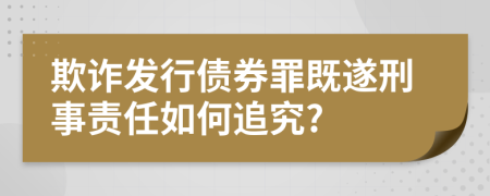 欺詐發(fā)行債券罪既遂刑事責(zé)任如何追究?