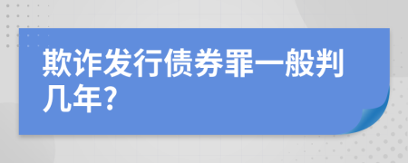 欺詐發(fā)行債券罪一般判幾年?