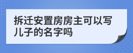 拆遷安置房房主可以寫(xiě)兒子的名字嗎