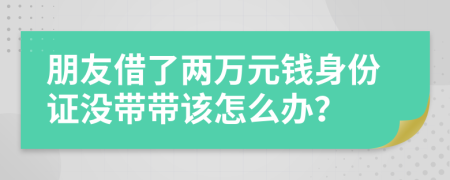 朋友借了兩萬(wàn)元錢身份證沒(méi)帶帶該怎么辦？