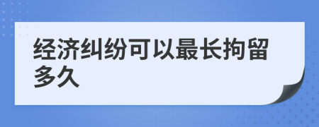 經(jīng)濟糾紛可以最長拘留多久