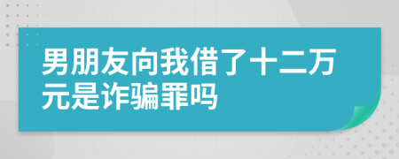 男朋友向我借了十二萬元是詐騙罪嗎