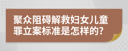聚眾阻礙解救婦女兒童罪立案標(biāo)準(zhǔn)是怎樣的?