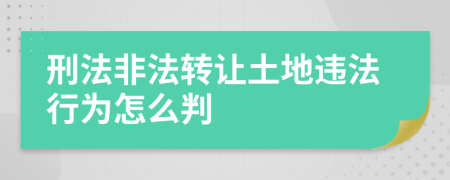 刑法非法轉(zhuǎn)讓土地違法行為怎么判