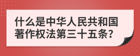 什么是中華人民共和國著作權法第三十五條？