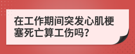 在工作期間突發(fā)心肌梗塞死亡算工傷嗎？