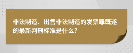 非法制造、出售非法制造的發(fā)票罪既遂的最新判刑標(biāo)準(zhǔn)是什么?