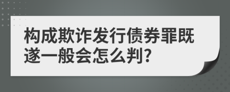 構(gòu)成欺詐發(fā)行債券罪既遂一般會怎么判?