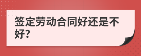 簽定勞動(dòng)合同好還是不好？