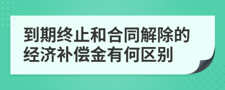 到期終止和合同解除的經(jīng)濟(jì)補(bǔ)償金有何區(qū)別