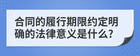 合同的履行期限約定明確的法律意義是什么?