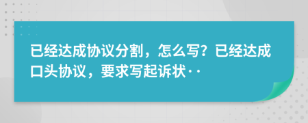 已經(jīng)達(dá)成協(xié)議分割，怎么寫？已經(jīng)達(dá)成口頭協(xié)議，要求寫起訴狀··