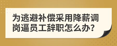 為逃避補(bǔ)償采用降薪調(diào)崗逼員工辭職怎么辦？
