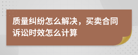 質(zhì)量糾紛怎么解決，買賣合同訴訟時(shí)效怎么計(jì)算