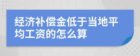 經(jīng)濟(jì)補(bǔ)償金低于當(dāng)?shù)仄骄べY的怎么算