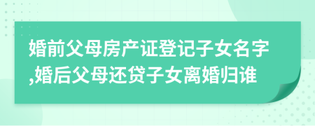 婚前父母房產(chǎn)證登記子女名字,婚后父母還貸子女離婚歸誰(shuí)